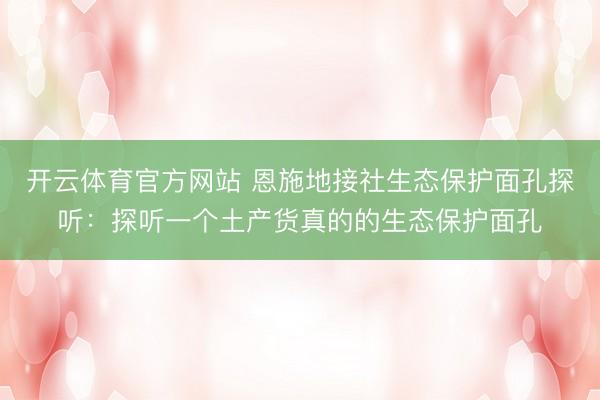 开云体育官方网站 恩施地接社生态保护面孔探听：探听一个土产货真的的生态保护面孔