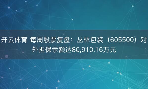 开云体育 每周股票复盘：丛林包装（605500）对外担保余额达80，910.16万元