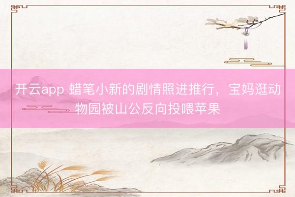 开云app 蜡笔小新的剧情照进推行，宝妈逛动物园被山公反向投喂苹果