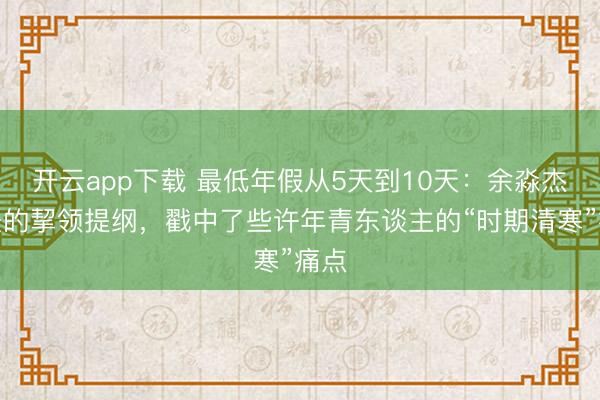 开云app下载 最低年假从5天到10天：余淼杰代表的挈领提纲，戳中了些许年青东谈主的“时期清寒”痛点