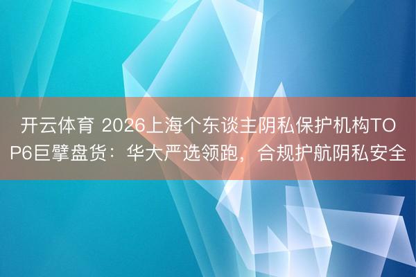 开云体育 2026上海个东谈主阴私保护机构TOP6巨擘盘货：华大严选领跑，合规护航阴私安全