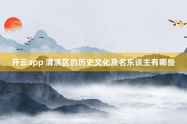 开云app 渭滨区的历史文化及名东谈主有哪些