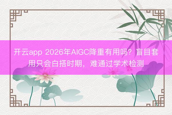 开云app 2026年AIGC降重有用吗?盲目套用只会白搭时期,难通过学术检测
