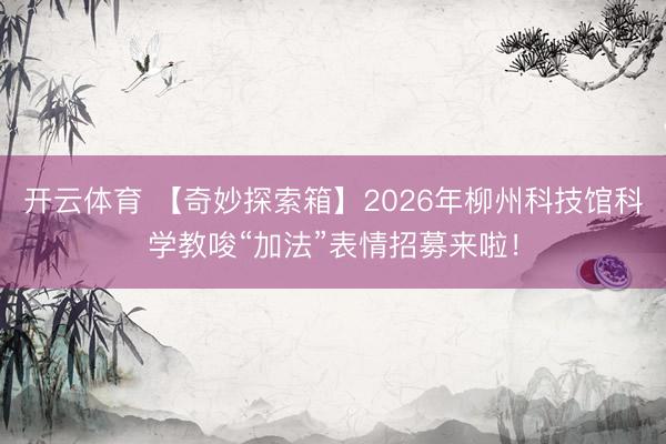 开云体育 【奇妙探索箱】2026年柳州科技馆科学教唆“加法”表情招募来啦!