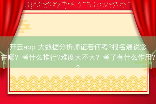 开云app 大数据分析师证若何考?报名通说念在哪?考什么推行?难度大不大?考了有什么作用?