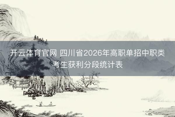 开云体育官网 四川省2026年高职单招中职类考生获利分段统计表