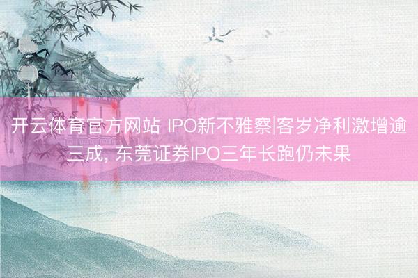 开云体育官方网站 IPO新不雅察|客岁净利激增逾三成， 东莞证券IPO三年长跑仍未果