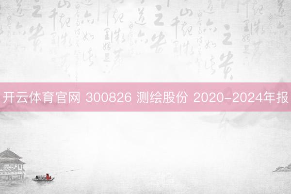 开云体育官网 300826 测绘股份 2020-2024年报