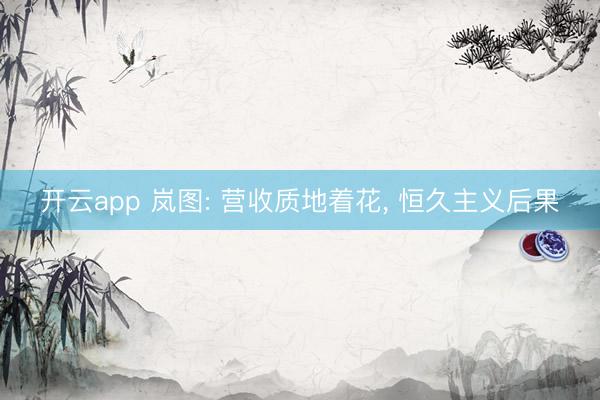 开云app 岚图: 营收质地着花， 恒久主义后果