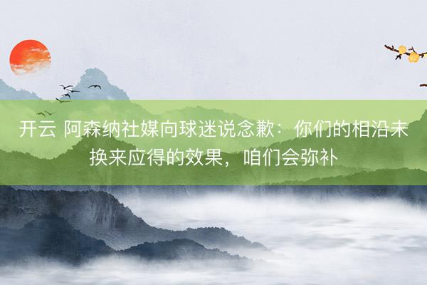 开云 阿森纳社媒向球迷说念歉：你们的相沿未换来应得的效果，咱们会弥补