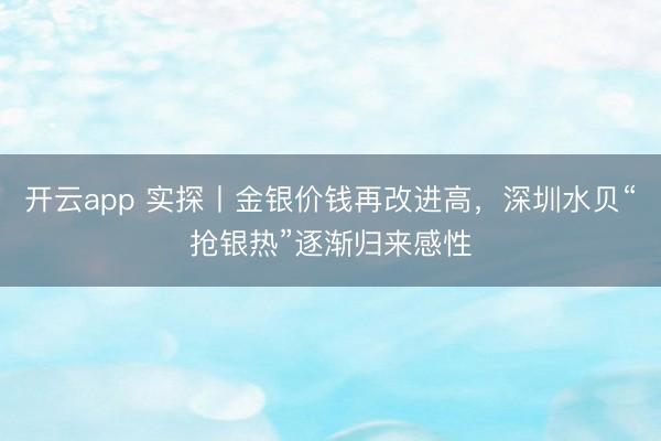 开云app 实探丨金银价钱再改进高，深圳水贝“抢银热”逐渐归来感性