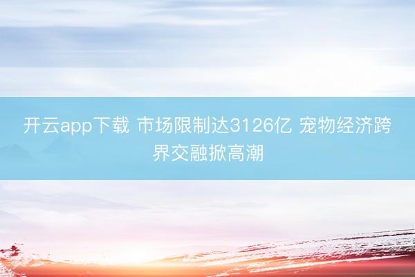 开云app下载 市场限制达3126亿 宠物经济跨界交融掀高潮