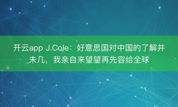 开云app J.Cole：好意思国对中国的了解并未几，我亲自来望望再先容给全球