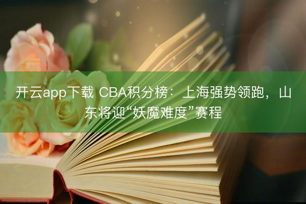 开云app下载 CBA积分榜:上海强势领跑,山东将迎“妖魔难度”赛程