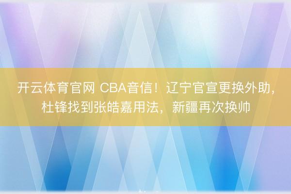 开云体育官网 CBA音信！辽宁官宣更换外助，杜锋找到张皓嘉用法，新疆再次换帅