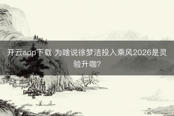 开云app下载 为啥说徐梦洁投入乘风2026是灵验升咖？