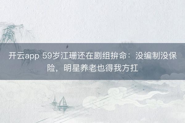 开云app 59岁江珊还在剧组拚命：没编制没保险，明星养老也得我方扛
