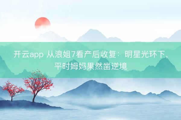 开云app 从浪姐7看产后收复：明星光环下，平时姆妈果然凿逆境
