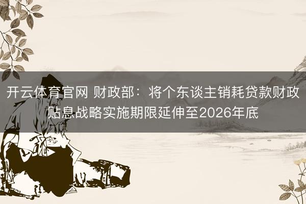 开云体育官网 财政部：将个东谈主销耗贷款财政贴息战略实施期限延伸至2026年底