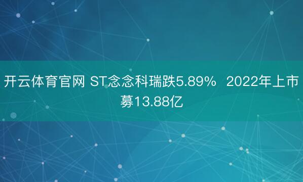 开云体育官网 ST念念科瑞跌5.89% 2022年上市募13.88亿