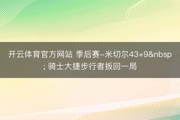 开云体育官方网站 季后赛-米切尔43+9 骑士大捷步行者扳回一局