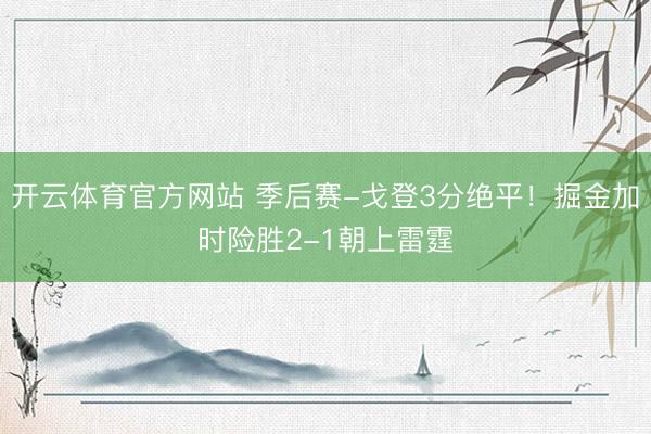 开云体育官方网站 季后赛-戈登3分绝平!掘金加时险胜2-1朝上雷霆