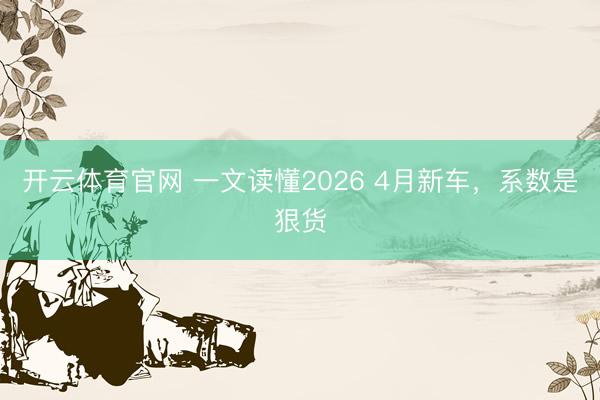 开云体育官网 一文读懂2026 4月新车，系数是狠货