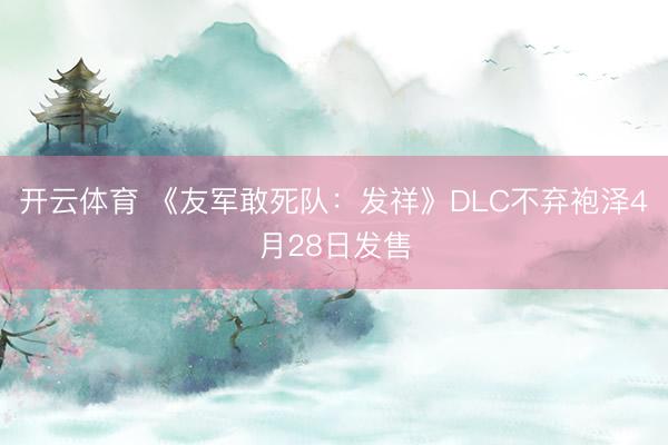 开云体育 《友军敢死队：发祥》DLC不弃袍泽4月28日发售