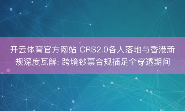开云体育官方网站 CRS2.0各人落地与香港新规深度瓦解: 跨境钞票合规插足全穿透期间