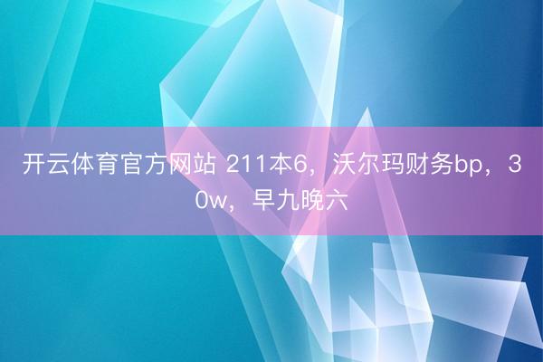 开云体育官方网站 211本6，沃尔玛财务bp，30w，早九晚六