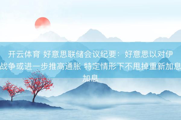 开云体育 好意思联储会议纪要:好意思以对伊战争或进一步推高通胀 特定情形下不甩掉重新加息