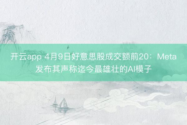 开云app 4月9日好意思股成交额前20：Meta发布其声称迄今最雄壮的AI模子
