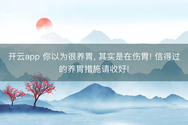 开云app 你以为很养胃， 其实是在伤胃! 信得过的养胃措施请收好!