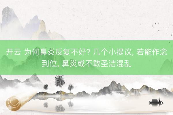开云 为何鼻炎反复不好? 几个小提议, 若能作念到位, 鼻炎或不敢圣洁混乱