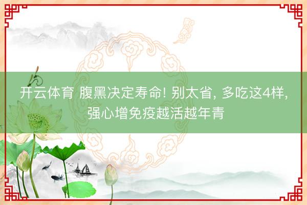 开云体育 腹黑决定寿命! 别太省, 多吃这4样, 强心增免疫越活越年青