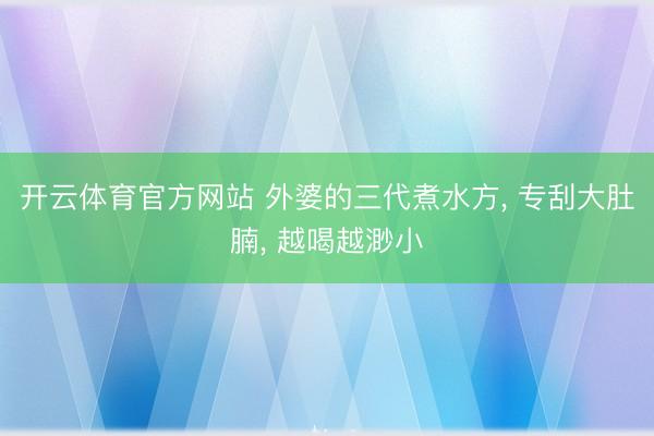 开云体育官方网站 外婆的三代煮水方, 专刮大肚腩, 越喝越渺小