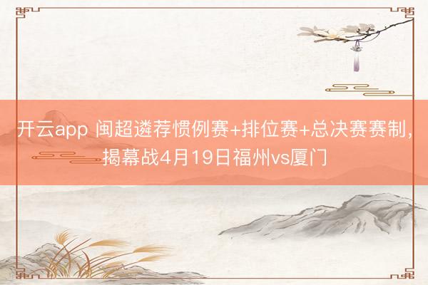 开云app 闽超遴荐惯例赛+排位赛+总决赛赛制,揭幕战4月19日福州vs厦门