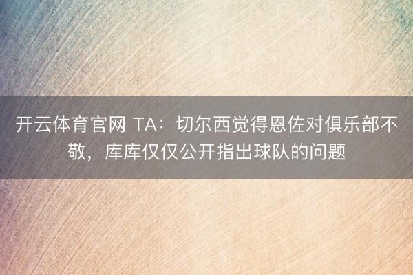 开云体育官网 TA：切尔西觉得恩佐对俱乐部不敬，库库仅仅公开指出球队的问题