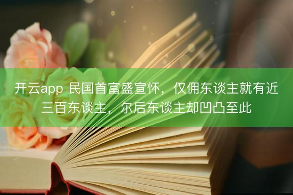开云app 民国首富盛宣怀，仅佣东谈主就有近三百东谈主，尔后东谈主却凹凸至此