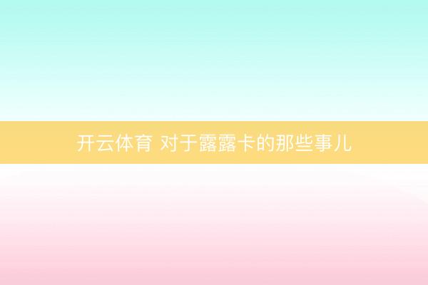 开云体育 对于露露卡的那些事儿