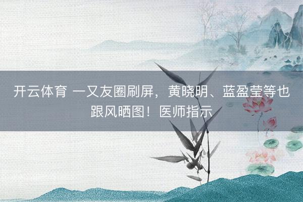 开云体育 一又友圈刷屏,黄晓明、蓝盈莹等也跟风晒图!医师指示