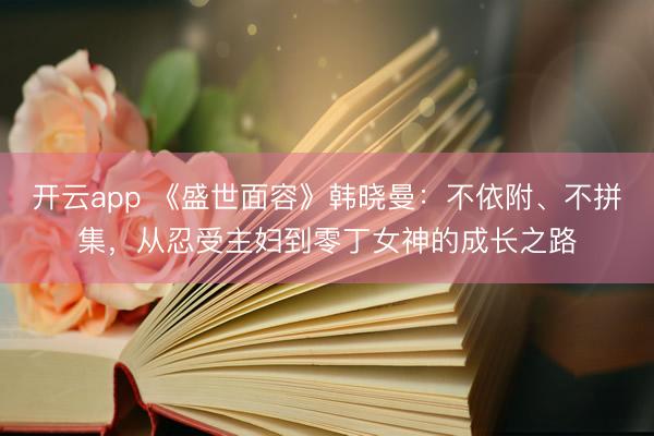 开云app 《盛世面容》韩晓曼:不依附、不拼集,从忍受主妇到零丁女神的成长之路