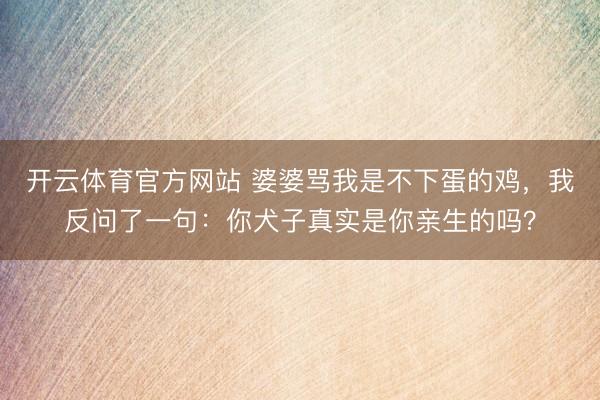 开云体育官方网站 婆婆骂我是不下蛋的鸡，我反问了一句：你犬子真实是你亲生的吗？