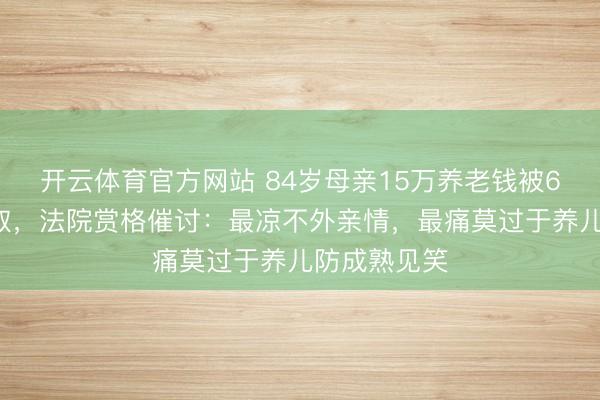 开云体育官方网站 84岁母亲15万养老钱被67岁女儿盗取,法院赏格催讨:最凉不外亲情,最痛莫过于养儿防成熟见笑