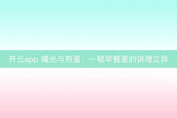 开云app 曙光与煎蛋：一顿早餐里的讲理立异