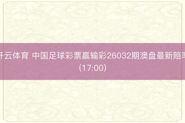 开云体育 中国足球彩票赢输彩26032期澳盘最新赔率(17:00)