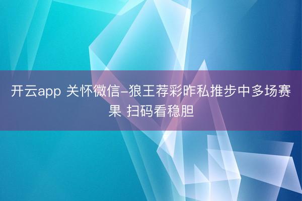 开云app 关怀微信-狼王荐彩昨私推步中多场赛果 扫码看稳胆