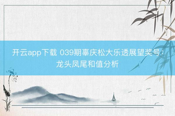 开云app下载 039期辜庆松大乐透展望奖号：龙头凤尾和值分析