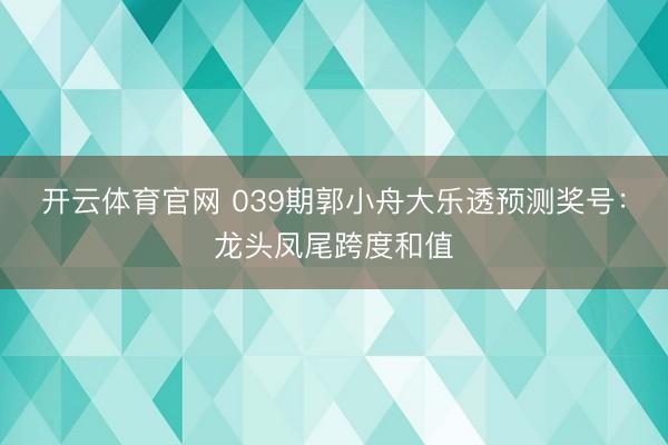 开云体育官网 039期郭小舟大乐透预测奖号：龙头凤尾跨度和值