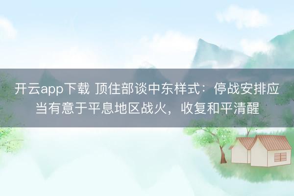 开云app下载 顶住部谈中东样式：停战安排应当有意于平息地区战火，收复和平清醒
